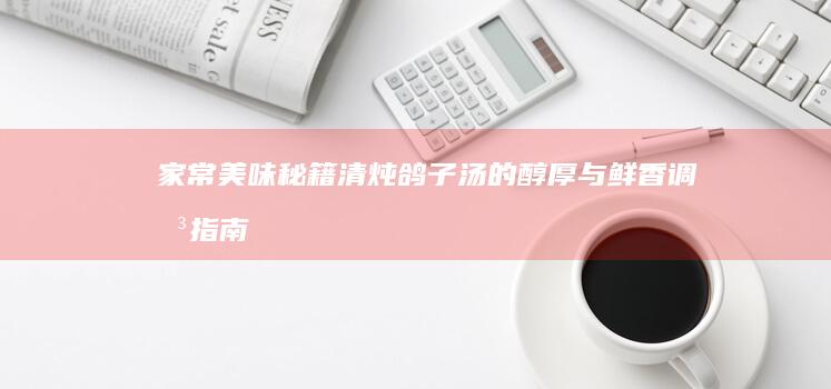 家常美味秘籍：清炖鸽子汤的醇厚与鲜香调味指南